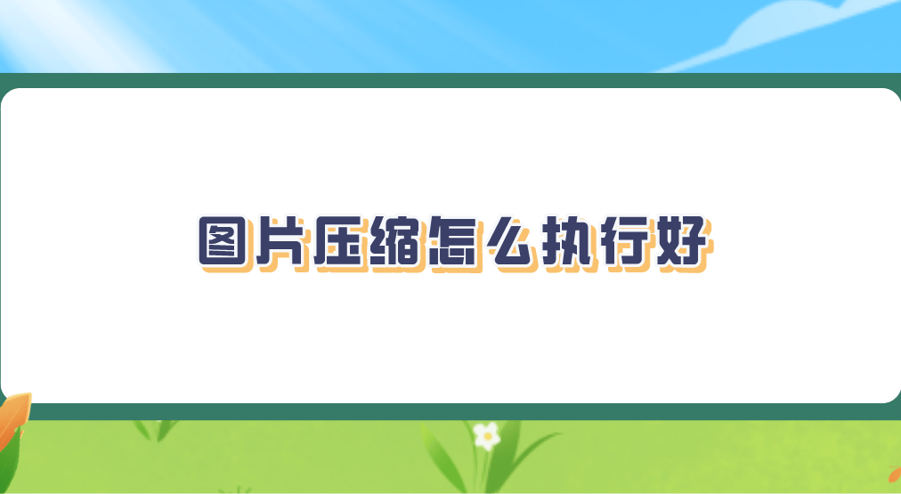 图片压缩怎么执行好？推荐六个值得掌握的方法